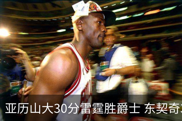亚历山大30分雷霆胜爵士 东契奇35分率队擒熊